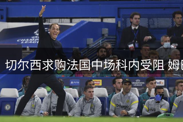 切尔西求购法国中场科内受阻 姆巴佩曾力荐仍难成行