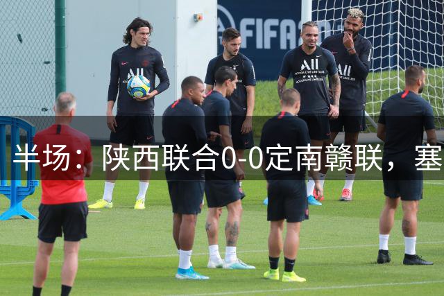 半场：陕西联合0-0定南赣联，塞尔马尼伤退