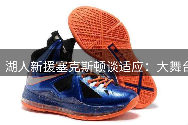 湖人新援塞克斯顿谈适应：大舞台带来新机遇