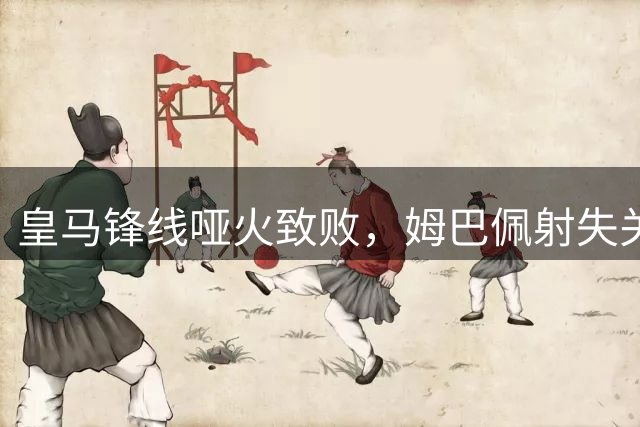 皇马锋线哑火致败，姆巴佩射失关键点球